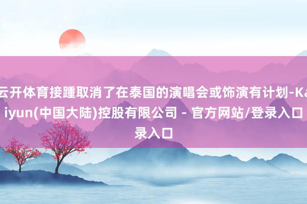 云开体育接踵取消了在泰国的演唱会或饰演有计划-Kaiyun(中国大陆)控股有限公司 - 官方网站/登录入口