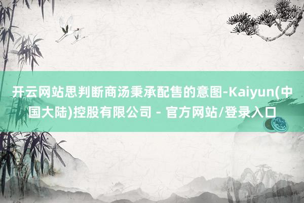 开云网站思判断商汤秉承配售的意图-Kaiyun(中国大陆)控股有限公司 - 官方网站/登录入口