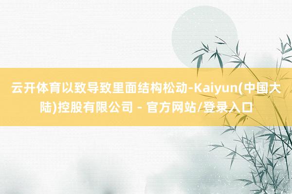 云开体育以致导致里面结构松动-Kaiyun(中国大陆)控股有限公司 - 官方网站/登录入口