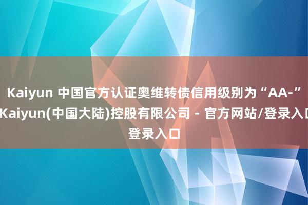 Kaiyun 中国官方认证奥维转债信用级别为“AA-”-Kaiyun(中国大陆)控股有限公司 - 官方网站/登录入口