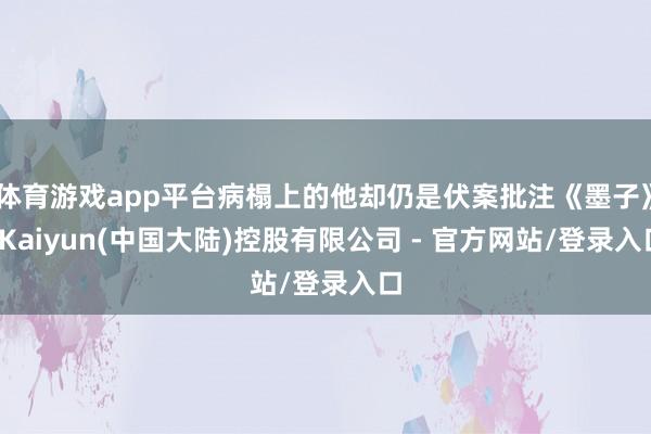 体育游戏app平台病榻上的他却仍是伏案批注《墨子》-Kaiyun(中国大陆)控股有限公司 - 官方网站/登录入口
