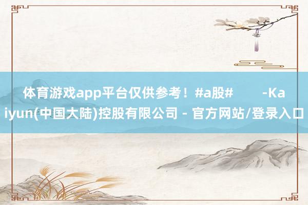 体育游戏app平台仅供参考！#a股#        -Kaiyun(中国大陆)控股有限公司 - 官方网站/登录入口