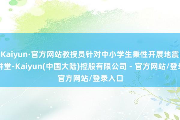 Kaiyun·官方网站教授员针对中小学生秉性开展地震科普讲堂-Kaiyun(中国大陆)控股有限公司 - 官方网站/登录入口