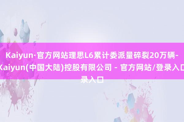 Kaiyun·官方网站理思L6累计委派量碎裂20万辆-Kaiyun(中国大陆)控股有限公司 - 官方网站/登录入口