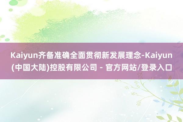 Kaiyun齐备准确全面贯彻新发展理念-Kaiyun(中国大陆)控股有限公司 - 官方网站/登录入口