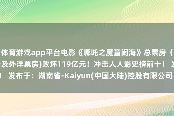 体育游戏app平台电影《哪吒之魔童闹海》总票房(含点映、预售、港澳台及外洋票房)败坏119亿元!冲击人人影史榜前十! 发布于:湖南省-Kaiyun(中国大陆)控股有限公司 - 官方网站/登录入口