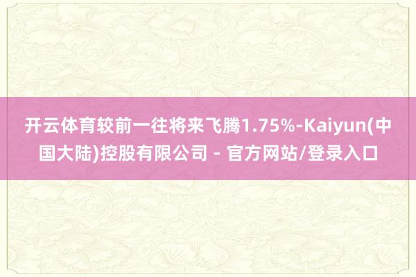开云体育较前一往将来飞腾1.75%-Kaiyun(中国大陆)控股有限公司 - 官方网站/登录入口