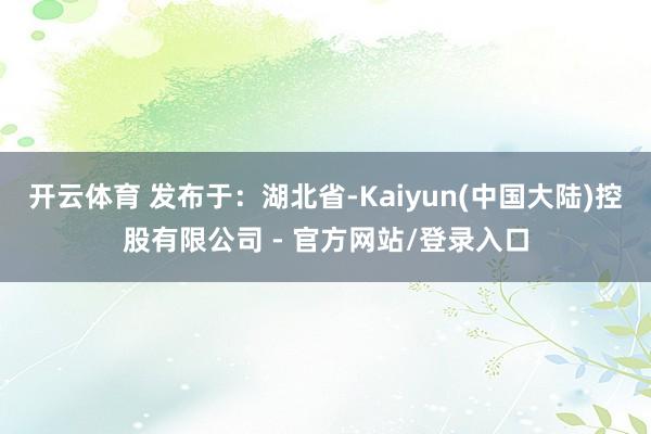开云体育 发布于：湖北省-Kaiyun(中国大陆)控股有限公司 - 官方网站/登录入口