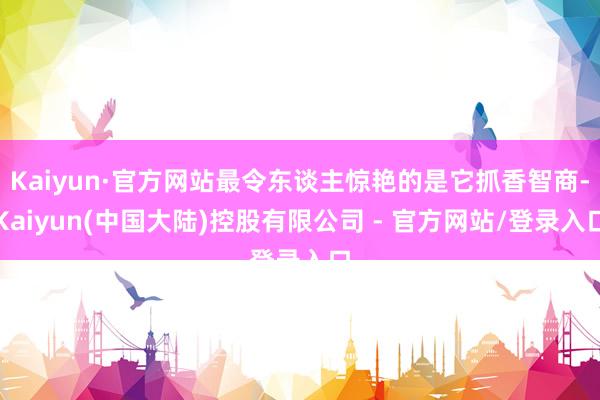 Kaiyun·官方网站最令东谈主惊艳的是它抓香智商-Kaiyun(中国大陆)控股有限公司 - 官方网站/登录入口