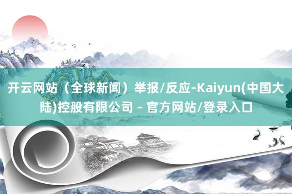 开云网站（全球新闻）举报/反应-Kaiyun(中国大陆)控股有限公司 - 官方网站/登录入口