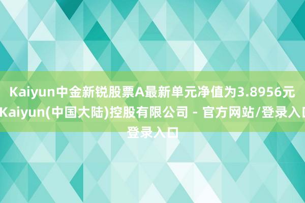 Kaiyun中金新锐股票A最新单元净值为3.8956元-Kaiyun(中国大陆)控股有限公司 - 官方网站/登录入口
