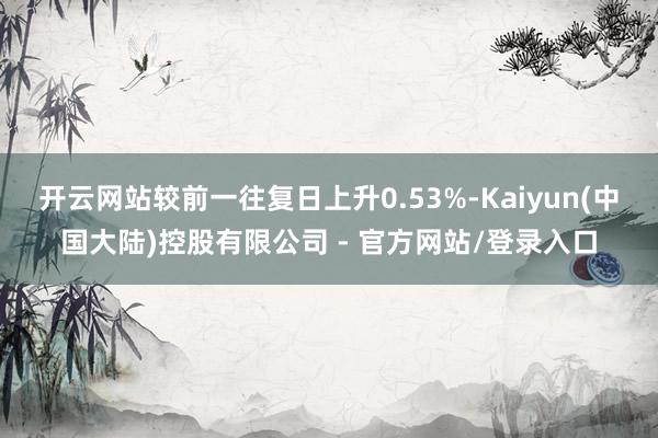 开云网站较前一往复日上升0.53%-Kaiyun(中国大陆)控股有限公司 - 官方网站/登录入口