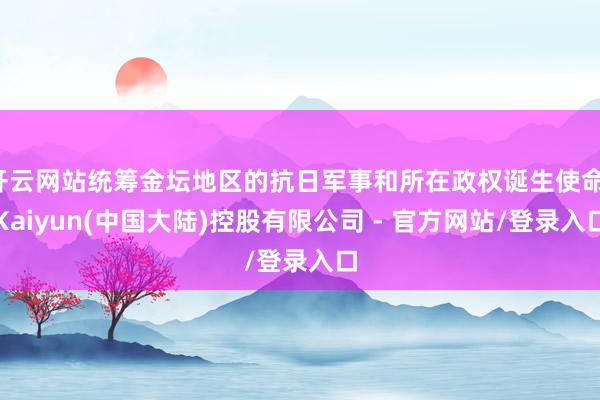 开云网站统筹金坛地区的抗日军事和所在政权诞生使命-Kaiyun(中国大陆)控股有限公司 - 官方网站/登录入口
