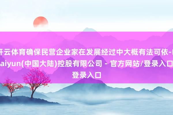 开云体育确保民营企业家在发展经过中大概有法可依-Kaiyun(中国大陆)控股有限公司 - 官方网站/登录入口