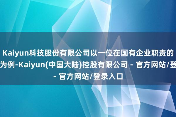 Kaiyun科技股份有限公司以一位在国有企业职责的李大爷为例-Kaiyun(中国大陆)控股有限公司 - 官方网站/登录入口