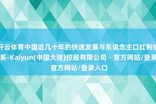 开云体育中国近几十年的快速发展与东说念主口红利缜密连系-Kaiyun(中国大陆)控股有限公司 - 官方网站/登录入口
