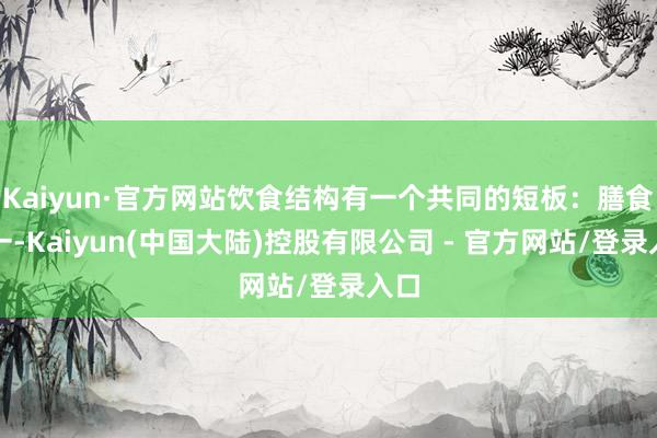 Kaiyun·官方网站饮食结构有一个共同的短板：膳食单一-Kaiyun(中国大陆)控股有限公司 - 官方网站/登录入口