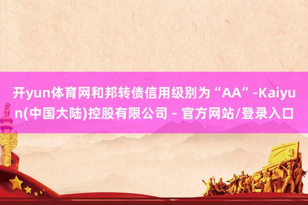 开yun体育网和邦转债信用级别为“AA”-Kaiyun(中国大陆)控股有限公司 - 官方网站/登录入口