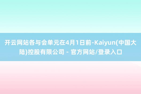 开云网站各与会单元在4月1日前-Kaiyun(中国大陆)控股有限公司 - 官方网站/登录入口