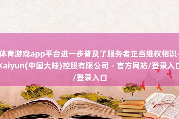 体育游戏app平台进一步普及了服务者正当维权相识-Kaiyun(中国大陆)控股有限公司 - 官方网站/登录入口