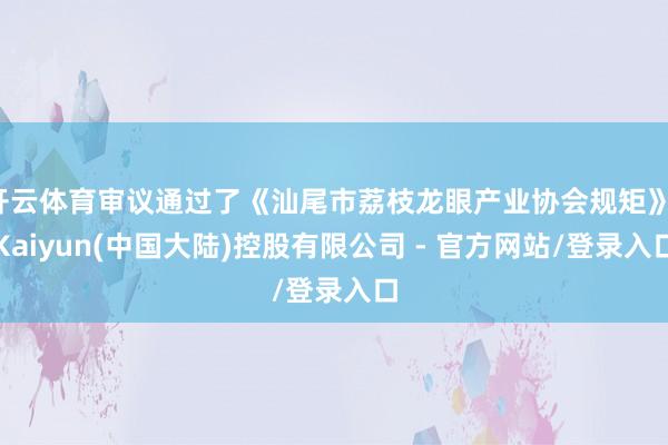 开云体育审议通过了《汕尾市荔枝龙眼产业协会规矩》-Kaiyun(中国大陆)控股有限公司 - 官方网站/登录入口