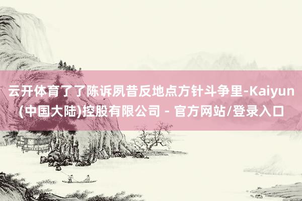 云开体育了了陈诉夙昔反地点方针斗争里-Kaiyun(中国大陆)控股有限公司 - 官方网站/登录入口