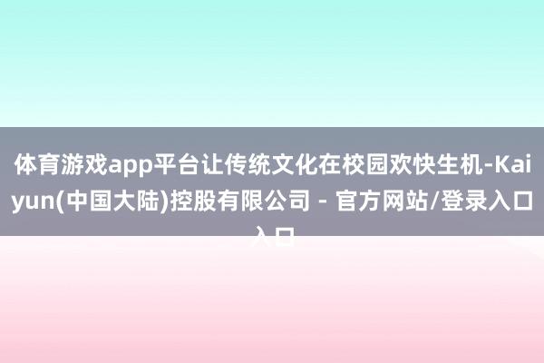 体育游戏app平台让传统文化在校园欢快生机-Kaiyun(中国大陆)控股有限公司 - 官方网站/登录入口