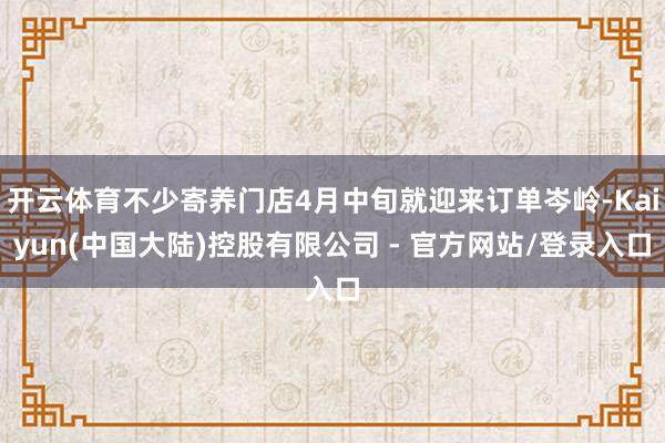 开云体育不少寄养门店4月中旬就迎来订单岑岭-Kaiyun(中国大陆)控股有限公司 - 官方网站/登录入口