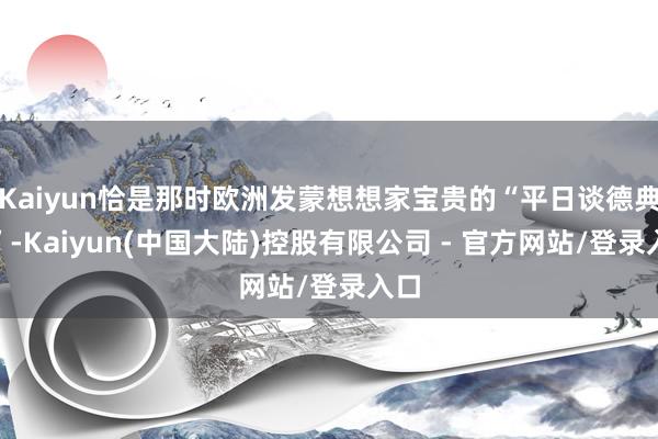Kaiyun恰是那时欧洲发蒙想想家宝贵的“平日谈德典范”-Kaiyun(中国大陆)控股有限公司 - 官方网站/登录入口