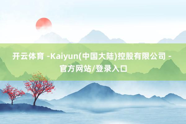 开云体育 -Kaiyun(中国大陆)控股有限公司 - 官方网站/登录入口