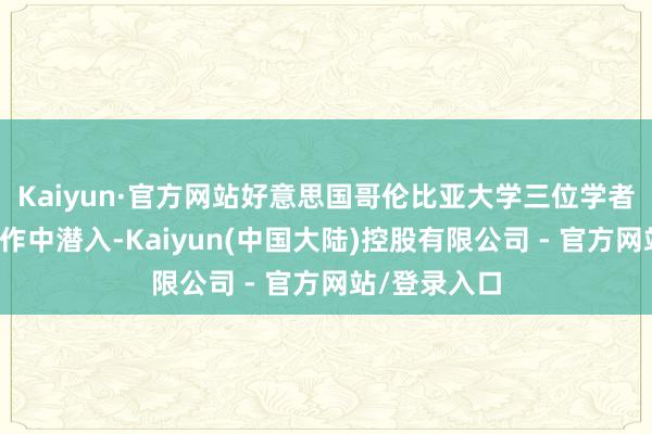 Kaiyun·官方网站好意思国哥伦比亚大学三位学者在合著的著作中潜入-Kaiyun(中国大陆)控股有限公司 - 官方网站/登录入口