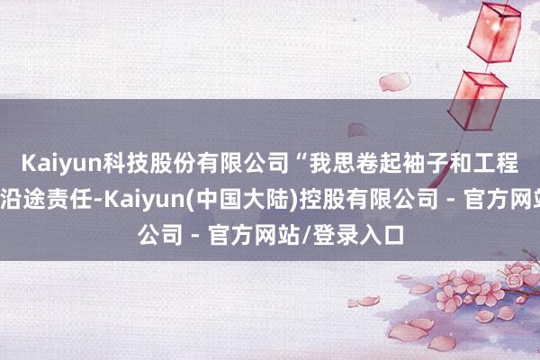 Kaiyun科技股份有限公司　　“我思卷起袖子和工程和居品团队沿途责任-Kaiyun(中国大陆)控股有限公司 - 官方网站/登录入口