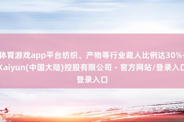 体育游戏app平台纺织、产物等行业裁人比例达30%-Kaiyun(中国大陆)控股有限公司 - 官方网站/登录入口