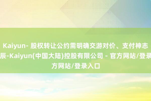 Kaiyun- 股权转让公约需明确交游对价、支付神志实时辰-Kaiyun(中国大陆)控股有限公司 - 官方网站/登录入口