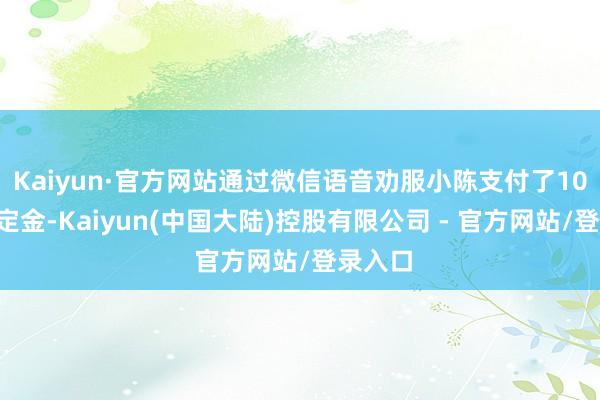 Kaiyun·官方网站通过微信语音劝服小陈支付了100元的定金-Kaiyun(中国大陆)控股有限公司 - 官方网站/登录入口