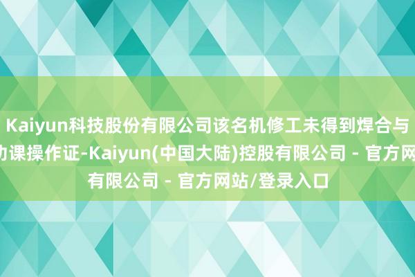 Kaiyun科技股份有限公司该名机修工未得到焊合与重要割特种功课操作证-Kaiyun(中国大陆)控股有限公司 - 官方网站/登录入口