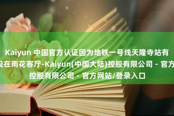 Kaiyun 中国官方认证因为地铁一号线天隆寺站有一个收支口就设在雨花客厅-Kaiyun(中国大陆)控股有限公司 - 官方网站/登录入口