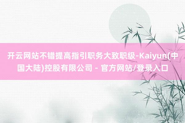 开云网站不错提高指引职务大致职级-Kaiyun(中国大陆)控股有限公司 - 官方网站/登录入口