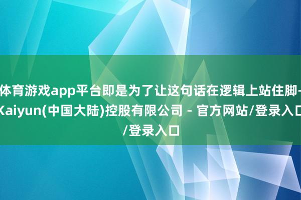 体育游戏app平台即是为了让这句话在逻辑上站住脚-Kaiyun(中国大陆)控股有限公司 - 官方网站/登录入口