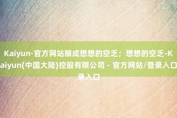 Kaiyun·官方网站酿成想想的空乏；想想的空乏-Kaiyun(中国大陆)控股有限公司 - 官方网站/登录入口