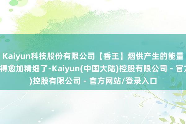 Kaiyun科技股份有限公司【香王】烟供产生的能量让这三颗心有关得愈加精细了-Kaiyun(中国大陆)控股有限公司 - 官方网站/登录入口