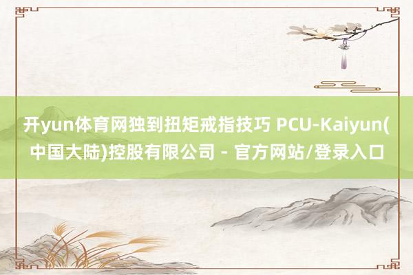 开yun体育网独到扭矩戒指技巧 PCU-Kaiyun(中国大陆)控股有限公司 - 官方网站/登录入口