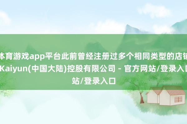 体育游戏app平台此前曾经注册过多个相同类型的店铺-Kaiyun(中国大陆)控股有限公司 - 官方网站/登录入口