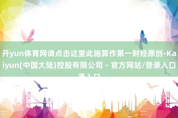 开yun体育网请点击这里此施算作第一财经原创-Kaiyun(中国大陆)控股有限公司 - 官方网站/登录入口