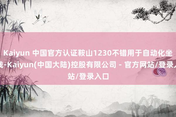 Kaiyun 中国官方认证鞍山1230不错用于自动化坐蓐线-Kaiyun(中国大陆)控股有限公司 - 官方网站/登录入口