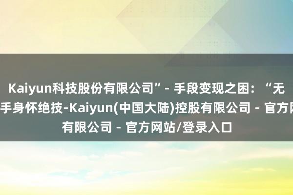 Kaiyun科技股份有限公司”- 手段变现之困：“无东说念主机飞手身怀绝技-Kaiyun(中国大陆)控股有限公司 - 官方网站/登录入口