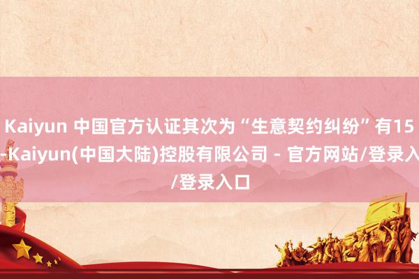 Kaiyun 中国官方认证其次为“生意契约纠纷”有15则-Kaiyun(中国大陆)控股有限公司 - 官方网站/登录入口