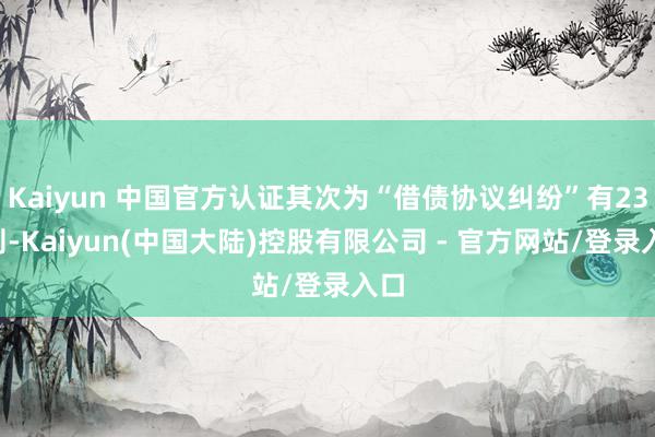 Kaiyun 中国官方认证其次为“借债协议纠纷”有231则-Kaiyun(中国大陆)控股有限公司 - 官方网站/登录入口