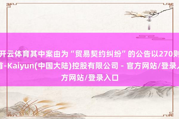开云体育其中案由为“贸易契约纠纷”的公告以270则居首-Kaiyun(中国大陆)控股有限公司 - 官方网站/登录入口