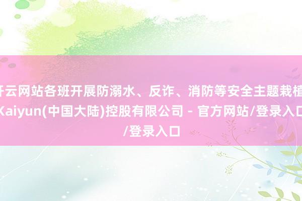 开云网站各班开展防溺水、反诈、消防等安全主题栽植-Kaiyun(中国大陆)控股有限公司 - 官方网站/登录入口